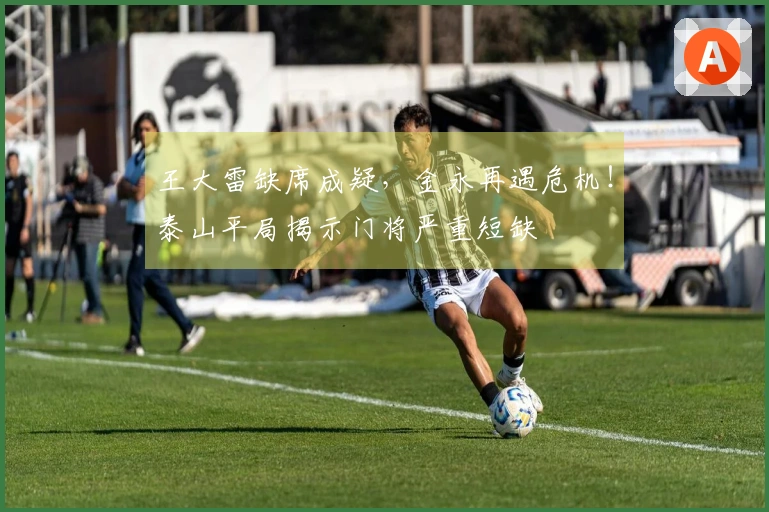 王大雷缺席成疑，金永再遇危机！泰山平局揭示门将严重短缺