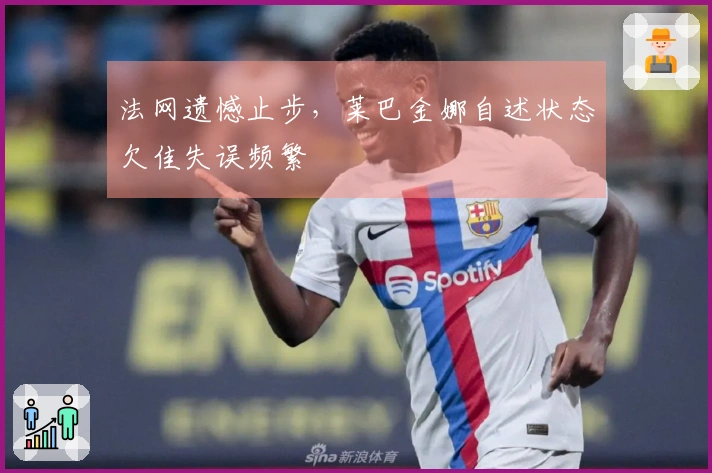 法网遗憾止步，莱巴金娜自述状态欠佳失误频繁