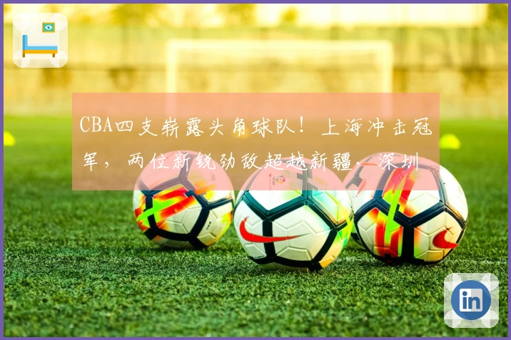 CBA四支崭露头角球队！上海冲击冠军，两位新锐劲敌超越新疆，深圳一年重回巅峰