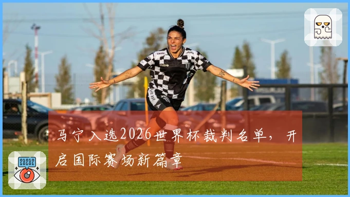 马宁入选2026世界杯裁判名单，开启国际赛场新篇章