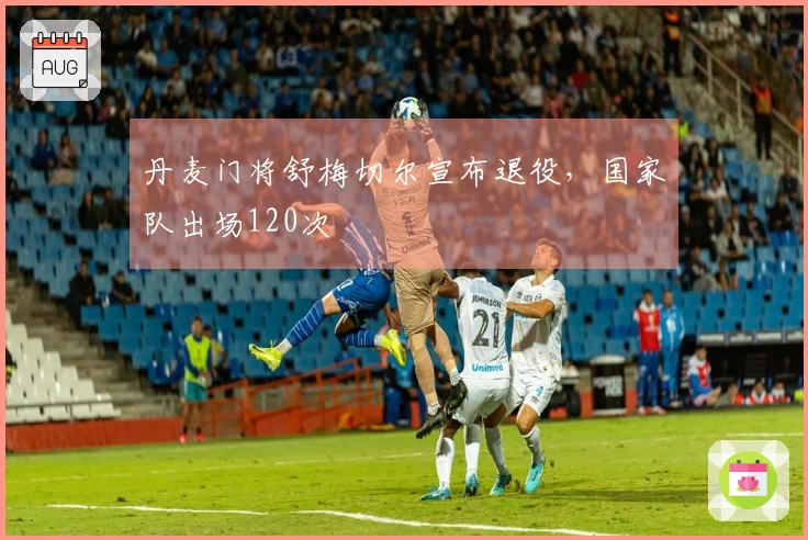丹麦门将舒梅切尔宣布退役，国家队出场120次